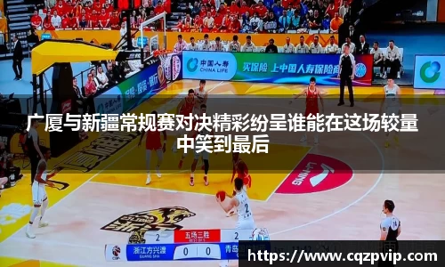 OB视讯广厦与新疆常规赛对决精彩纷呈谁能在这场较量中笑到最后